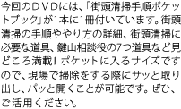 今回のＤＶＤには、「街頭清掃手順ポケットブック」が1本に1冊付いています。街頭清掃の手順ややり方の詳細、街頭清掃に必要な道具、鍵山相談役の7つ道具など見どころ満載！ポケットに入るサイズですので、現場で掃除をする際にサッと取り出し、パッと開くことが可能です。ぜひ、ご活用ください。