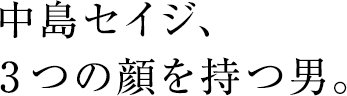 中島セイジ、3つの顔を持つ男。